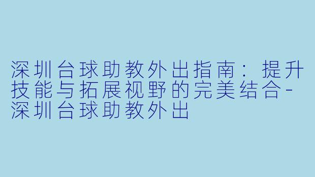 深圳台球助教外出指南:提升技能与拓展视野的完美结合-深圳台球助教外出