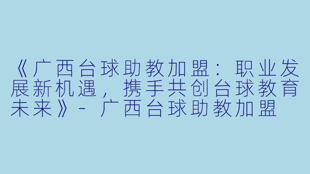 《广西台球助教加盟:职业发展新机遇,携手共创台球教育未来》-广西台球助教加盟