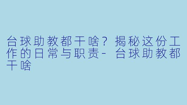 台球助教都干啥?揭秘这份工作的日常与职责-台球助教都干啥