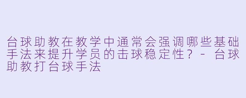 台球助教在教学中通常会强调哪些基础手法来提升学员的击球稳定性?-台球助教打台球手法