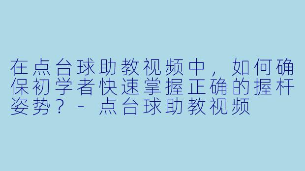 在点台球助教视频中，如何确保初学者快速掌握正确的握杆姿势？-点台球助教视频