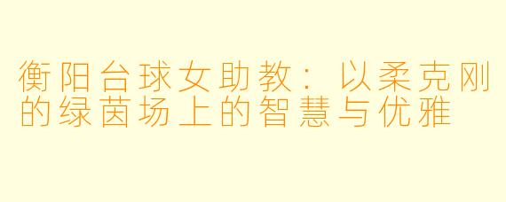 衡阳台球女助教:以柔克刚的绿茵场上的智慧与优雅