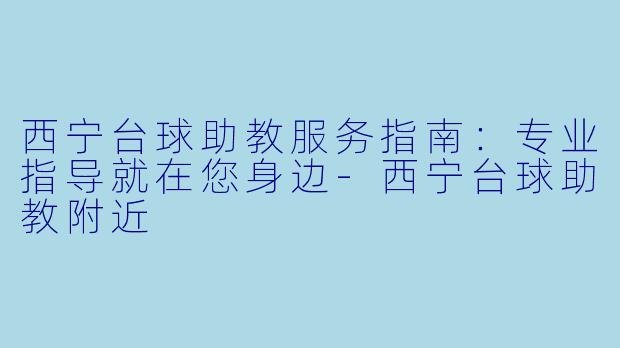 西宁台球助教服务指南:专业指导就在您身边-西宁台球助教附近
