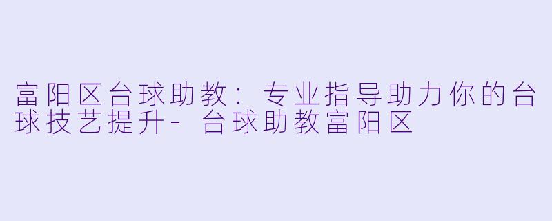 富阳区台球助教:专业指导助力你的台球技艺提升-台球助教富阳区