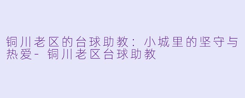 铜川老区的台球助教:小城里的坚守与热爱-铜川老区台球助教