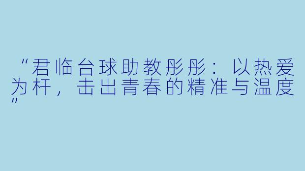 “君临台球助教彤彤:以热爱为杆,击出青春的精准与温度”