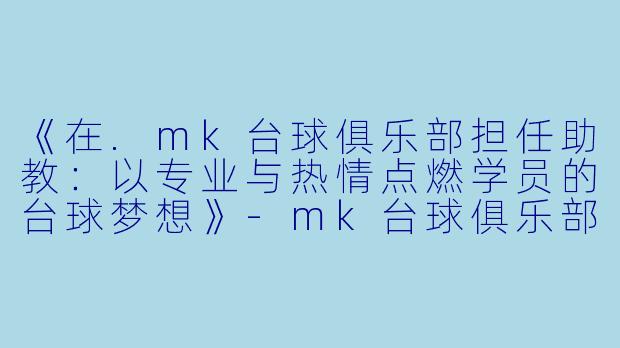 《在.mk台球俱乐部担任助教:以专业与热情点燃学员的台球梦想》-mk台球俱乐部助教