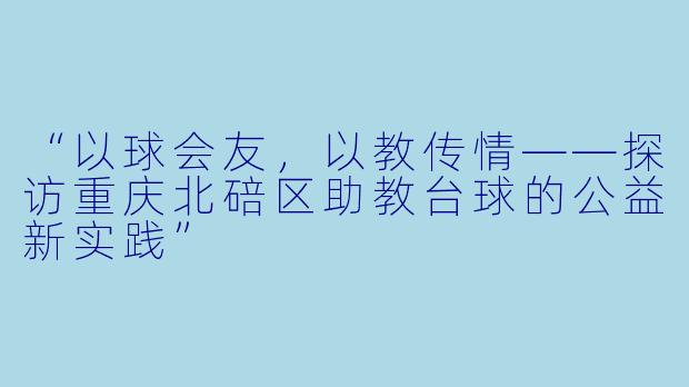 “以球会友,以教传情——探访重庆北碚区助教台球的公益新实践”