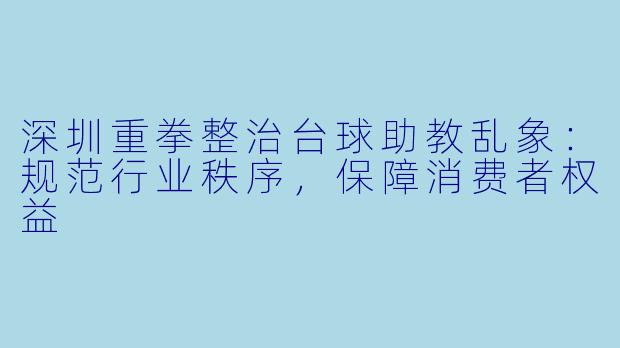 深圳重拳整治台球助教乱象:规范行业秩序,保障消费者权益