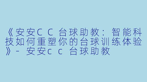 《安安CC台球助教:智能科技如何重塑你的台球训练体验》-安安cc台球助教