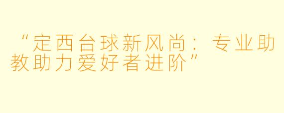 “定西台球新风尚:专业助教助力爱好者进阶”