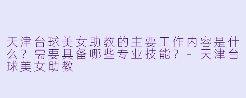天津台球美女助教的主要工作内容是什么?需要具备哪些专业技能?-天津台球美女助教
