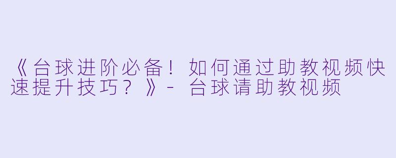 《台球进阶必备!如何通过助教视频快速提升技巧?》-台球请助教视频