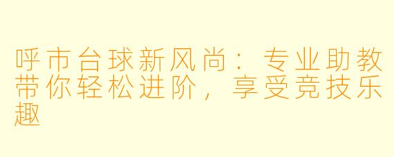 呼市台球新风尚:专业助教带你轻松进阶,享受竞技乐趣