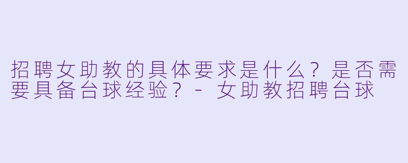 招聘女助教的具体要求是什么？是否需要具备台球经验？-女助教招聘台球