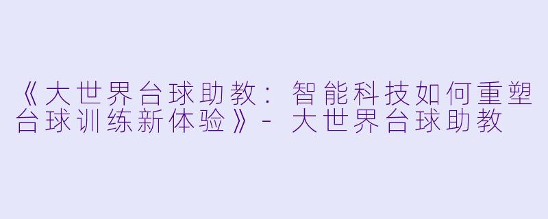 《大世界台球助教:智能科技如何重塑台球训练新体验》-大世界台球助教