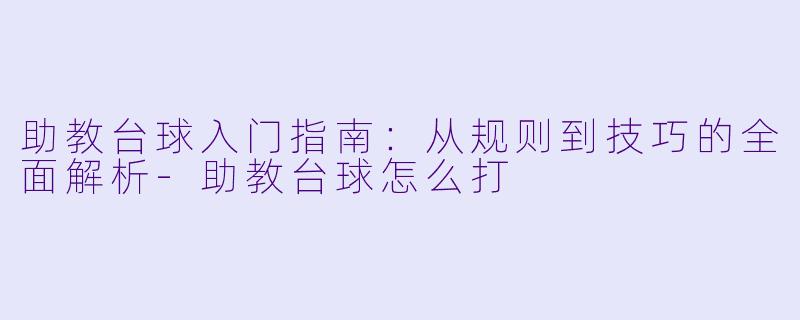 助教台球入门指南:从规则到技巧的全面解析-助教台球怎么打