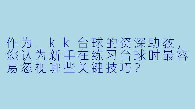 作为.kk台球的资深助教,您认为新手在练习台球时最容易忽视哪些关键技巧?