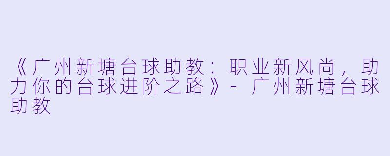 《广州新塘台球助教:职业新风尚,助力你的台球进阶之路》-广州新塘台球助教