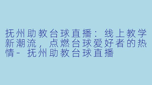 抚州助教台球直播:线上教学新潮流,点燃台球爱好者的热情-抚州助教台球直播