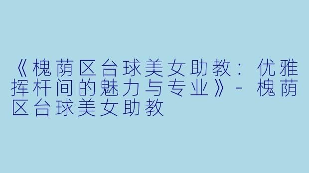 《槐荫区台球美女助教:优雅挥杆间的魅力与专业》-槐荫区台球美女助教