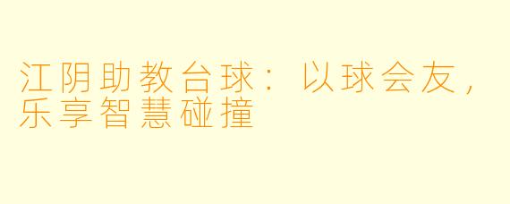 江阴助教台球:以球会友,乐享智慧碰撞