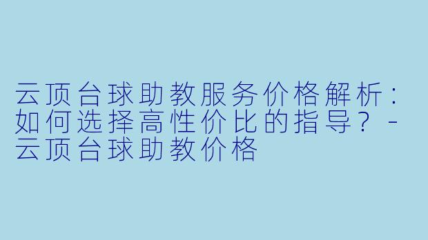 云顶台球助教服务价格解析:如何选择高性价比的指导?-云顶台球助教价格