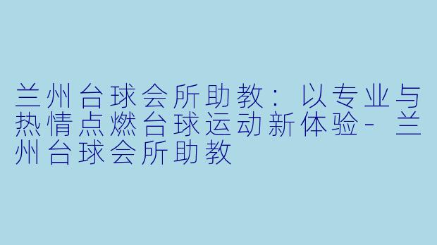 兰州台球会所助教:以专业与热情点燃台球运动新体验-兰州台球会所助教