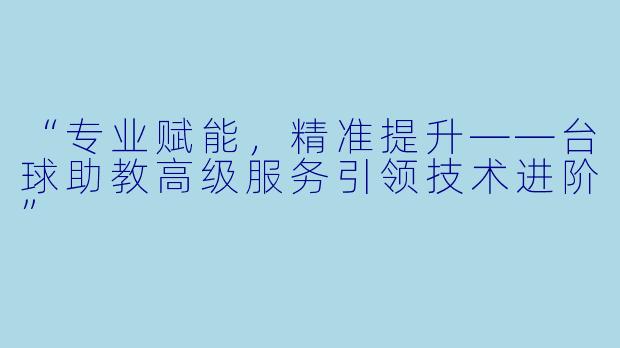 “专业赋能,精准提升——台球助教高级服务引领技术进阶”