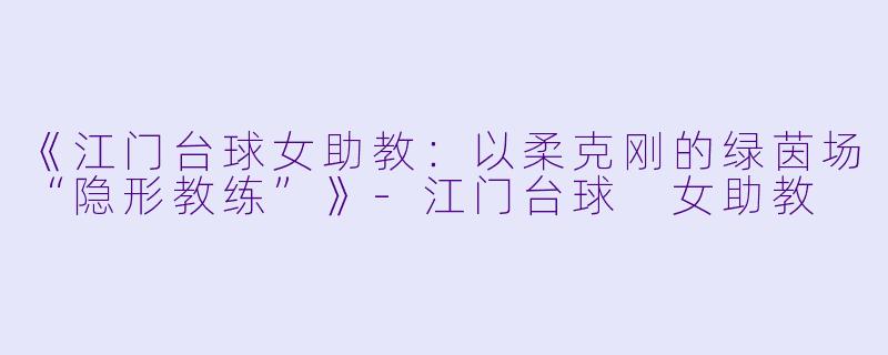 《江门台球女助教：以柔克刚的绿茵场“隐形教练”》-江门台球 女助教