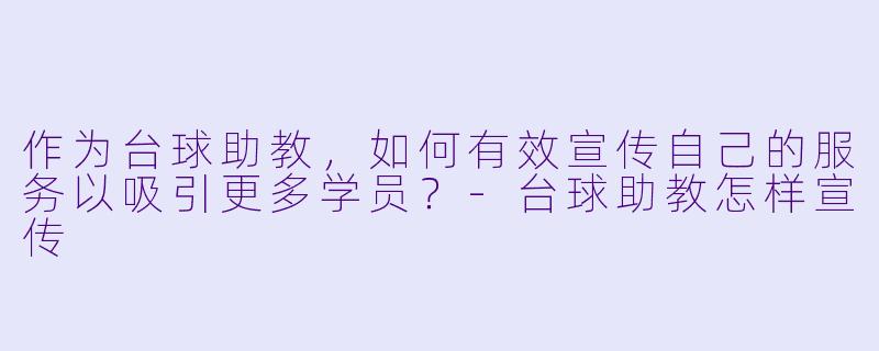 作为台球助教，如何有效宣传自己的服务以吸引更多学员？-台球助教怎样宣传