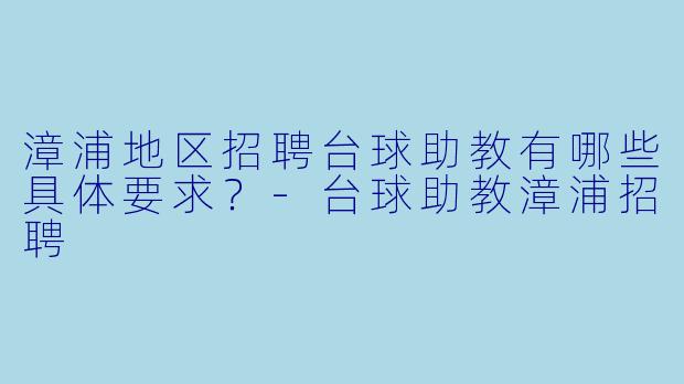 漳浦地区招聘台球助教有哪些具体要求?-台球助教漳浦招聘