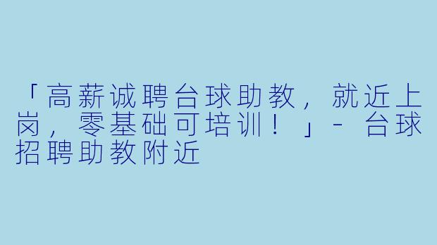 「高薪诚聘台球助教,就近上岗,零基础可培训!」-台球招聘助教附近