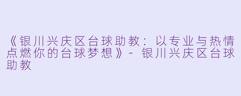 《银川兴庆区台球助教:以专业与热情点燃你的台球梦想》-银川兴庆区台球助教