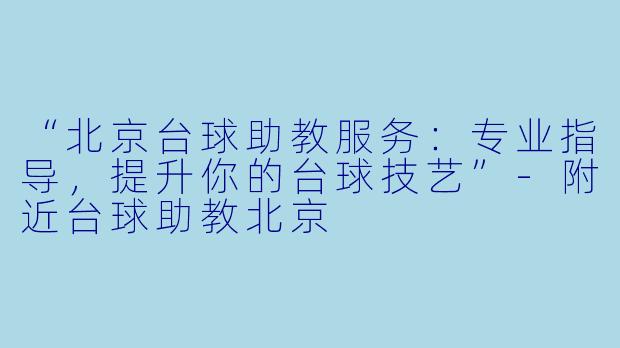“北京台球助教服务:专业指导,提升你的台球技艺”-附近台球助教北京