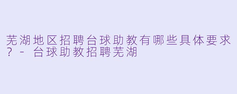 芜湖地区招聘台球助教有哪些具体要求？-台球助教招聘芜湖
