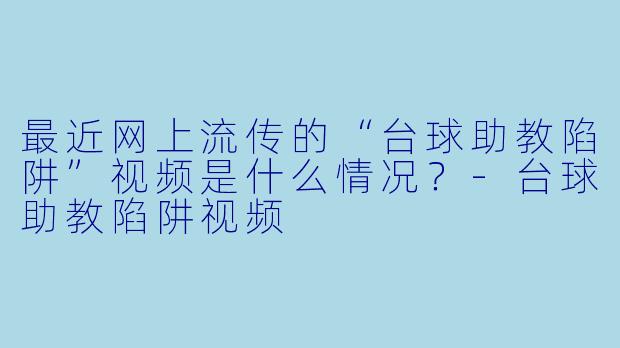 最近网上流传的“台球助教陷阱”视频是什么情况?-台球助教陷阱视频