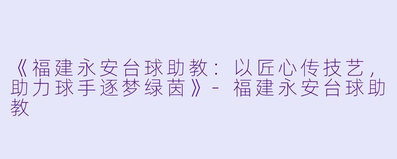 《福建永安台球助教:以匠心传技艺,助力球手逐梦绿茵》-福建永安台球助教