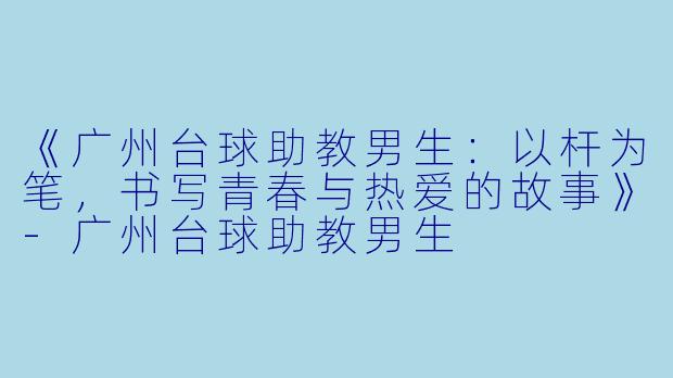 《广州台球助教男生:以杆为笔,书写青春与热爱的故事》-广州台球助教男生