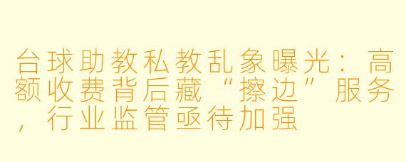台球助教私教乱象曝光：高额收费背后藏“擦边”服务，行业监管亟待加强
