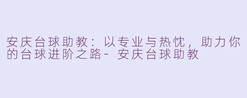 安庆台球助教:以专业与热忱,助力你的台球进阶之路-安庆台球助教