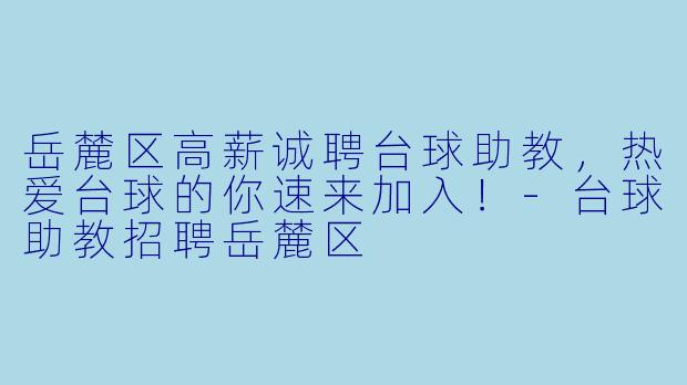 岳麓区高薪诚聘台球助教,热爱台球的你速来加入!-台球助教招聘岳麓区