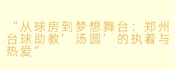 “从球房到梦想舞台:郑州台球助教‘汤圆’的执着与热爱”