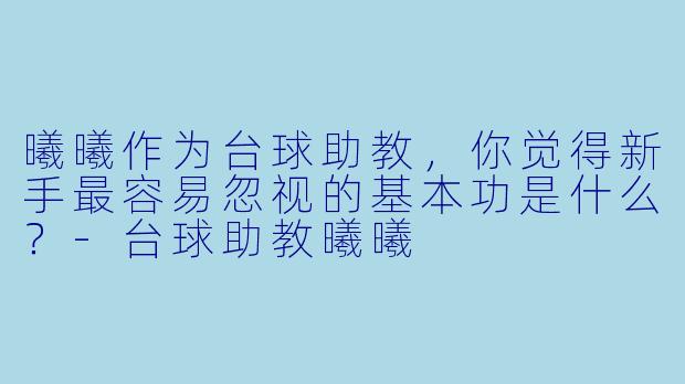 曦曦作为台球助教,你觉得新手最容易忽视的基本功是什么?-台球助教曦曦