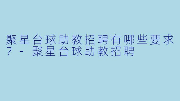 聚星台球助教招聘有哪些要求?-聚星台球助教招聘