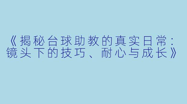 《揭秘台球助教的真实日常:镜头下的技巧、耐心与成长》