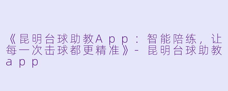 《昆明台球助教App:智能陪练,让每一次击球都更精准》-昆明台球助教app