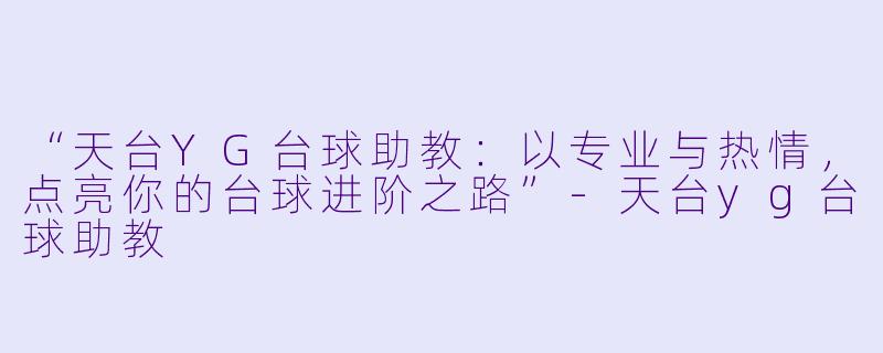 “天台YG台球助教:以专业与热情,点亮你的台球进阶之路”-天台yg台球助教