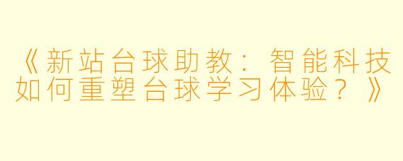 《新站台球助教:智能科技如何重塑台球学习体验?》