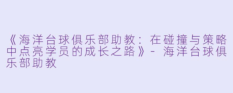 《海洋台球俱乐部助教:在碰撞与策略中点亮学员的成长之路》-海洋台球俱乐部助教